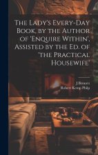 The Lady's Every-Day Book, by the Author of 'enquire Within', Assisted by the Ed. of 'the Practical Housewife'