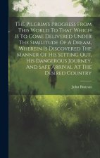The Pilgrim's Progress From This World To That Which Is To Come Delivered Under The Similitude Of A Dream, Wherein Is Discovered The Manner Of His Set