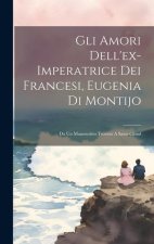 Gli Amori Dell'ex-imperatrice Dei Francesi, Eugenia Di Montijo: Da Un Manoscritto Trovato A Saint-cloud