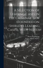 A Selection of Leading Cases in the Criminal Law (founded on Shirley's Leading Cases), With Notes