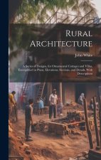 Rural Architecture: A Series of Designs, for Ornamental Cottages and Villas, Exemplified in Plans, Elevations, Sections, and Details, With