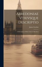 Abredoniae Vtrivsque Descriptio: A Description of Both Touns of Aberdeen
