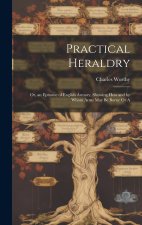 Practical Heraldry: Or, an Epitome of English Armory, Showing how and by Whom Arms May be Borne Or A