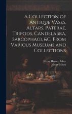 A Collection of Antique Vases, Altars, Paterae, Tripods, Candelabra, Sarcophagi, &c. From Various Museums and Collections