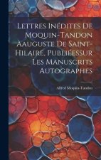 Lettres Inédites De Moquin-Tandon ?auguste De Saint-Hilaire, Publiéessur Les Manuscrits Autographes