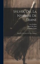 Sylvia, Ou, La Nymphe De Diane: Ballet En Trois Actes Et Cinq Tableaux