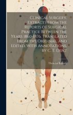 Clinical Surgery. Extracts From the Reports of Surgical Practice Between the Years 1860-1876. Translated From the Original, and Edited, With Annotatio