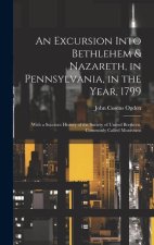 An Excursion Into Bethlehem & Nazareth, in Pennsylvania, in the Year, 1799: With a Succinct History of the Society of United Brethren, Commonly Called