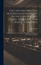The Law and Practice of Foreign Attachment in the Lord Mayor's Court, Under the New Rules of Practice: With an Appendix of the Forms of Proceeding in