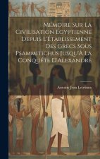 Mémoire Sur La Civilisation Égyptienne Depuis L'Établissement Des Grecs Sous Psammitichus Jusqu'? La Conquéte D'Alexandre