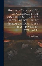 Histoire Critique Du Gnosticisme Et De Son Influence Sur Les Sectes Religieuses Et Philosophiques Des 6 Premiers Si?cles, Volume 1...