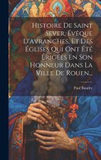 Histoire De Saint Sever, Év?que D'avranches, Et Des Églises Qui Ont Été Érigées En Son Honneur Dans La Ville De Rouen...