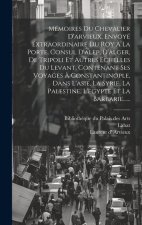 Mémoires Du Chevalier D'arvieux, Envoyé Extraordinaire Du Roy ? La Porte, Consul D'alep, D'alger, De Tripoli Et Autres Echelles Du Levant, Contenant S
