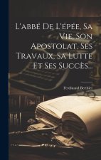 L'abbé De L'épée, Sa Vie, Son Apostolat, Ses Travaux, Sa Lutte Et Ses Succ?s...