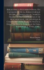 Bibliotheca Rocheboniana, Ou Catalogue De La Biblioth?que De Feu Monseigneur Charles François De Chateauneuf De Rochebonne, Archev?que & Comte De Lyon