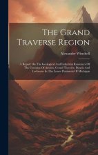 The Grand Traverse Region: A Report On The Geological And Industrial Resources Of The Counties Of Antrim, Grand Traverse, Benzie And Leelanaw In