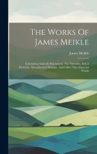 The Works Of James Meikle: Containing Solitude Sweetened, The Traveller, Select Remains, Metaphysical Maxims, And Other Miscellaneous Works