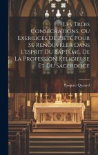 Les Trois Consécrations, Ou Exercices De Piété Pour Se Renouveler Dans L'esprit Du Bapt?me, De La Profession Religieuse Et Du Sacerdoce