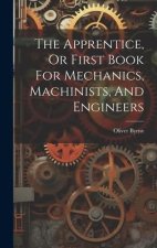 The Apprentice, Or First Book For Mechanics, Machinists, And Engineers