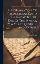 An Explanation Of The Accidence And Grammar To The End Of The Syntax, By Way Of Question And Answer