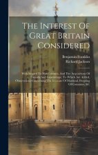 The Interest Of Great Britain Considered: With Regard To Her Colonies, And The Acquisitions Of Canada And Guadaloupe. To Which Are Added, Observations