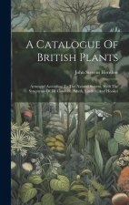 A Catalogue Of British Plants: Arranged According To The Natural System, With The Synonyms Of De Candolle, Smith, Lindley, And Hooker