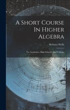 A Short Course In Higher Algebra: For Academies, High Schools, And Colleges