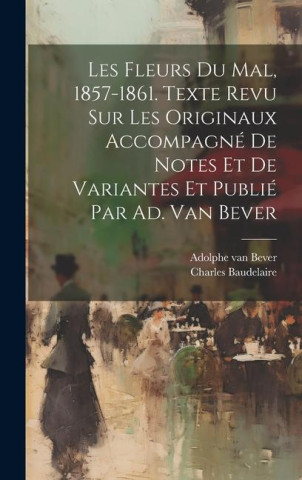 Les Fleurs Du Mal, 1857-1861. Texte Revu Sur Les Originaux Accompagné De Notes Et De Variantes Et Publié Par Ad. Van Bever