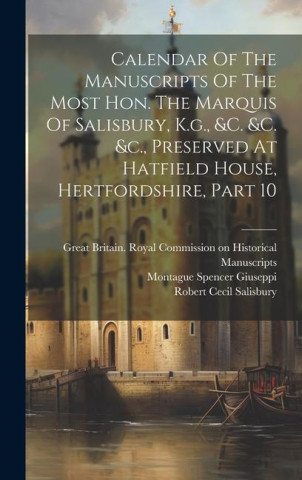 Calendar Of The Manuscripts Of The Most Hon. The Marquis Of Salisbury, K.g., &c. &c. &c., Preserved At Hatfield House, Hertfordshire, Part 10