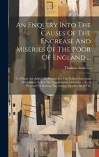 An Enquiry Into The Causes Of The Encrease And Miseries Of The Poor Of England ...: To Which Are Added, I.a Scheme For The Publick Education Of Childr