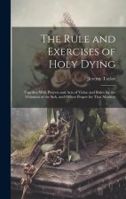 The Rule and Exercises of Holy Dying: Together With Prayers and Acts of Virtue and Rules for the Visitation of the Sick, and Offices Proper for That M