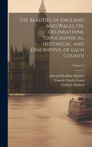 The Beauties of England and Wales, Or, Delineations, Topographical, Historical, and Descriptive, of Each County; Volume 2