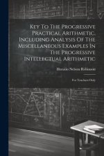 Key To The Progressive Practical Arithmetic, Including Analysis Of The Miscellaneous Examples In The Progressive Intellectual Arithmetic: For Teachers