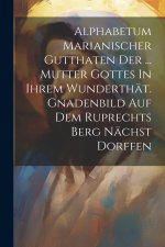 Alphabetum Marianischer Gutthaten Der ... Mutter Gottes In Ihrem Wunderthät. Gnadenbild Auf Dem Ruprechts Berg Nächst Dorffen