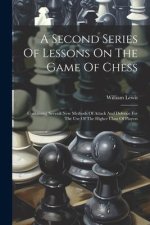 A Second Series Of Lessons On The Game Of Chess: Containing Several New Methods Of Attack And Defence For The Use Of The Higher Class Of Players