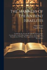 The Manners Of The Antient Israelites: Containing An Account Of Their Peculiar Customs, Ceremonines, Laws, Polity, Religion, Sects, Arts And Trades, T