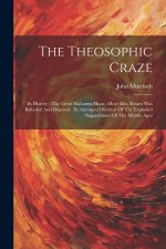 The Theosophic Craze: Its History: The Great Mahatma Hoax: How Mrs. Besant Was Befooled And Deposed: Its Attempted Revival Of The Exploded S