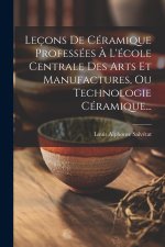 Leçons De Céramique Professées ? L'école Centrale Des Arts Et Manufactures, Ou Technologie Céramique...
