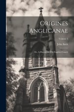 Origines Anglicanae: Or, A History Of The English Church; Volume 1