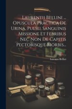 Laurentii Bellini ... Opuscula Practica De Urina, Pulsu, Sanguinis Missione Et Febribus Nec Non De Capitis Pectorisque Morbis...
