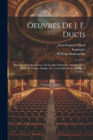 Oeuvres De J. F. Ducis: Macbeth. Jean Sans-terre, Ou La Mort D'arthur. Othello Ou Le More De Venise. Abufar, Ou, La Famille Arabe. Oedipe ? Co (
