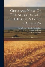 General View Of The Agriculture Of The County Of Caithness: With Observations On The Means Of Its Improvement