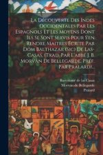 La Découverte Des Indes Occidentales Par Les Espagnols Et Les Moyens Dont Ils Se Sont Servis Pour S'en Rendre Maitres Écrite Par Dom Balthazar (sic) D