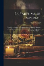Le Parfumeur Impérial: Ou, L'art De Préparer Les Odeurs, Essences, Parfums, Aromates ... Ainsi Que La Recette La Plus Moderne Pour La Composi