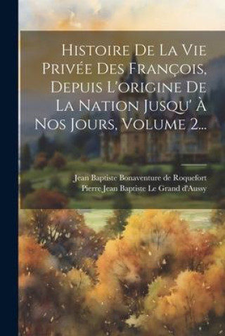 Histoire De La Vie Privée Des François, Depuis L'origine De La Nation Jusqu' ? Nos Jours, Volume 2...