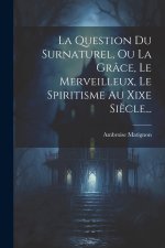 La Question Du Surnaturel, Ou La Grâce, Le Merveilleux, Le Spiritisme Au Xixe Si?cle...