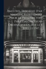 Amestris, Tragédie [par Mauger] Représentée Pour La Premi?re Fois Par Les Comédiens Ordinaires Du Roi Le 3 Juillet 1747......