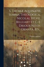 S. Thom? Aquinatis Summa Theologica, Nicolai, Sylvii, Billuart Et C.-j. Drioux Notis Ornata. Ed...