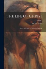 The Life Of Christ: Also A Brief Story Or History Of My Life; Volume 1