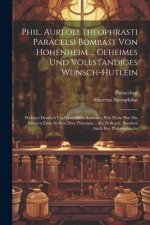 Phil. Aureoli Theophrasti Paracelsi Bombast Von Hohenheim ... Geheimes Und Vollstandiges Wunsch-hutlein: Welches Deutlich Und Grundlich Anweiset, Wie